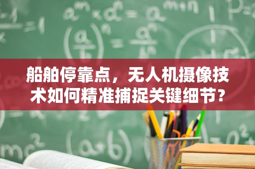 船舶停靠点，无人机摄像技术如何精准捕捉关键细节？