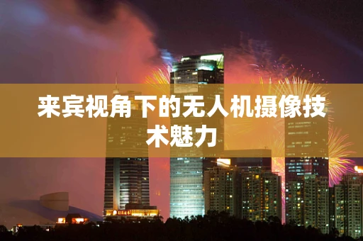 来宾视角下的无人机摄像技术魅力
