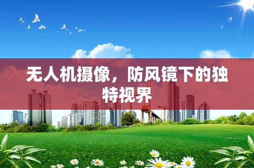 无人机摄像，防风镜下的独特视界