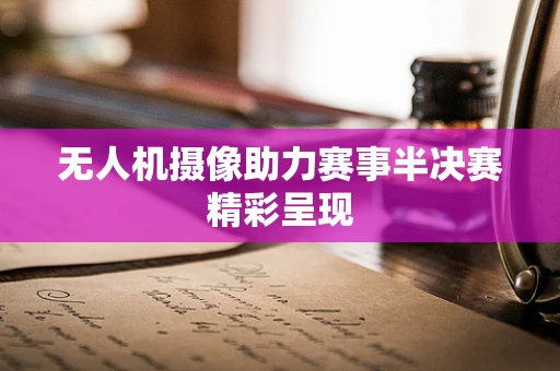 无人机摄像助力赛事半决赛精彩呈现