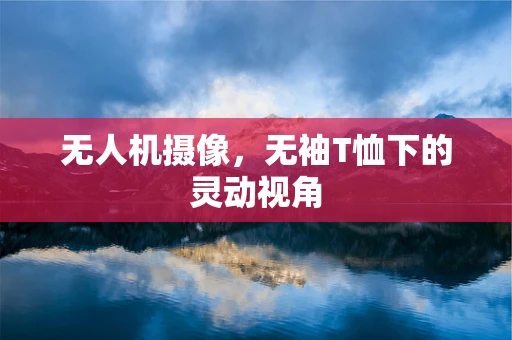 无人机摄像，无袖T恤下的灵动视角