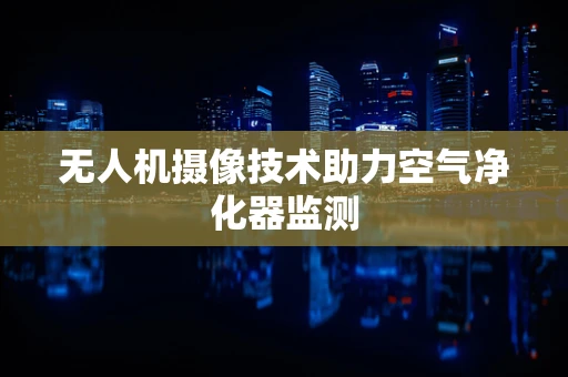 无人机摄像技术助力空气净化器监测
