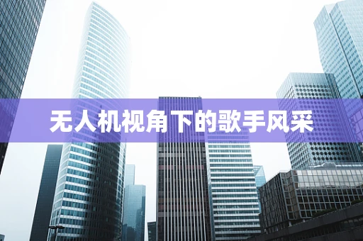 无人机视角下的歌手风采