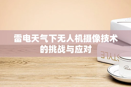 雷电天气下无人机摄像技术的挑战与应对