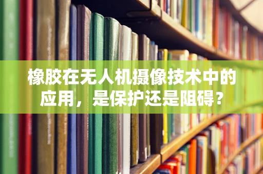 橡胶在无人机摄像技术中的应用，是保护还是阻碍？