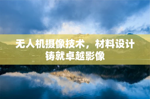 无人机摄像技术，材料设计铸就卓越影像