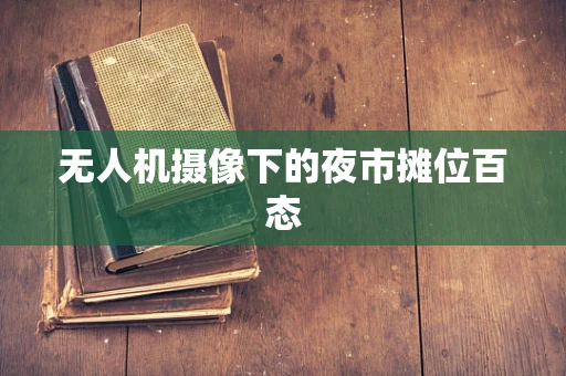 无人机摄像下的夜市摊位百态