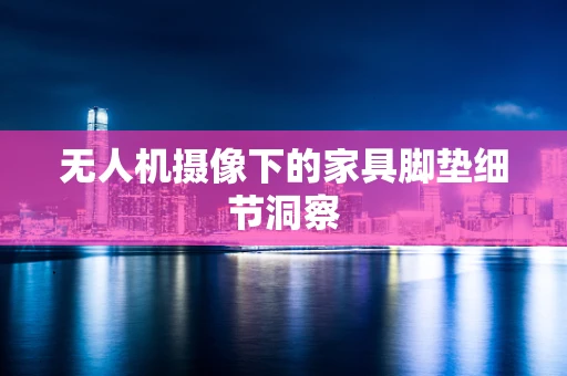无人机摄像下的家具脚垫细节洞察