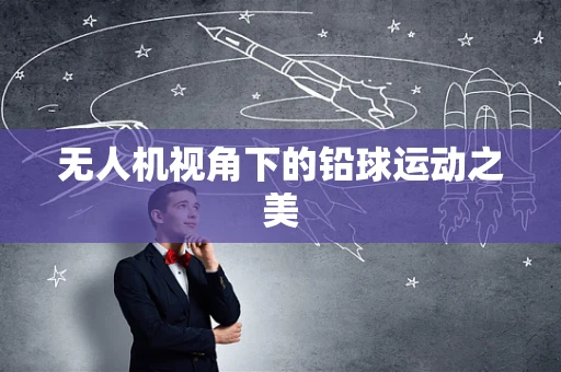 无人机视角下的铅球运动之美