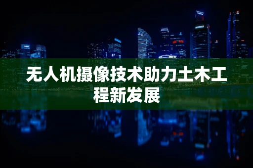 无人机摄像技术助力土木工程新发展