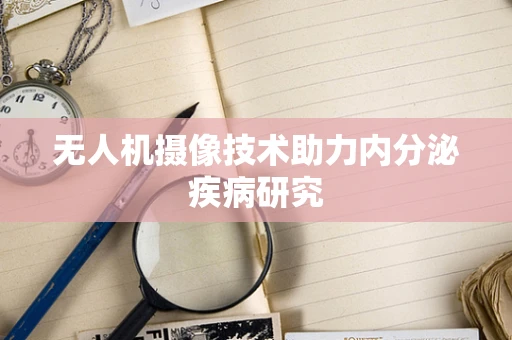 无人机摄像技术助力内分泌疾病研究