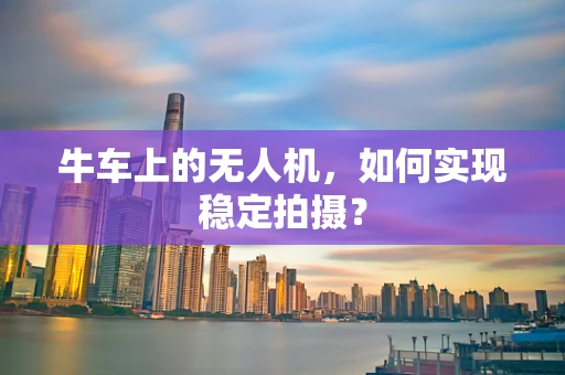 牛车上的无人机，如何实现稳定拍摄？