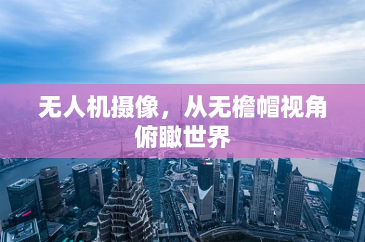 无人机摄像，从无檐帽视角俯瞰世界