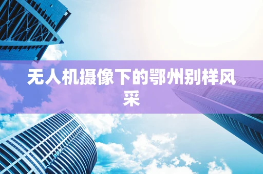 无人机摄像下的鄂州别样风采