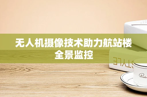 无人机摄像技术助力航站楼全景监控