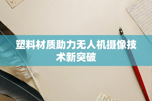 塑料材质助力无人机摄像技术新突破