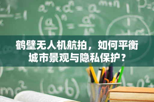 鹤壁无人机航拍，如何平衡城市景观与隐私保护？