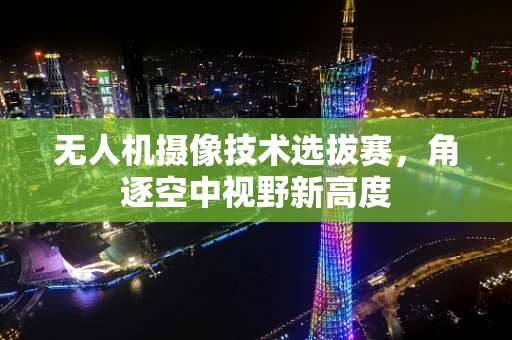 无人机摄像技术选拔赛，角逐空中视野新高度
