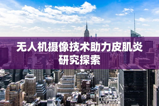 无人机摄像技术助力皮肌炎研究探索
