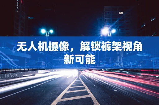 无人机摄像，解锁裤架视角新可能