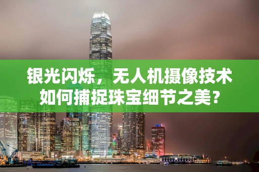 银光闪烁，无人机摄像技术如何捕捉珠宝细节之美？