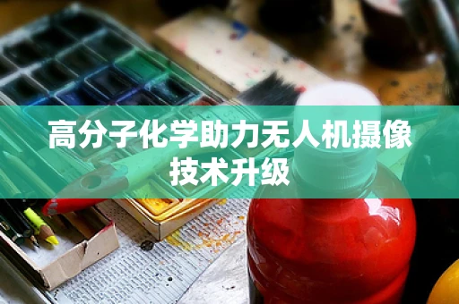 高分子化学助力无人机摄像技术升级