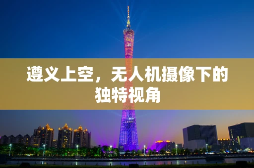遵义上空，无人机摄像下的独特视角