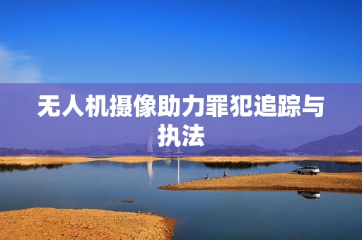 无人机摄像助力罪犯追踪与执法