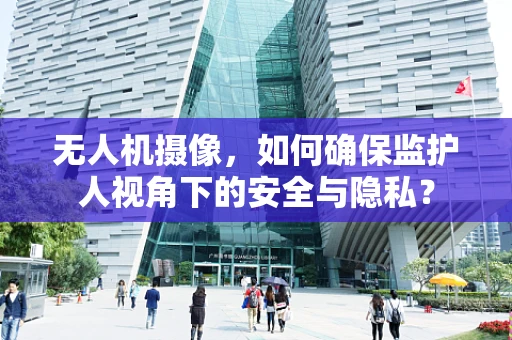 无人机摄像，如何确保监护人视角下的安全与隐私？