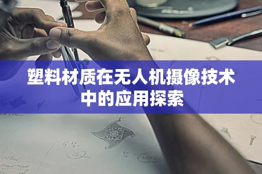 塑料材质在无人机摄像技术中的应用探索