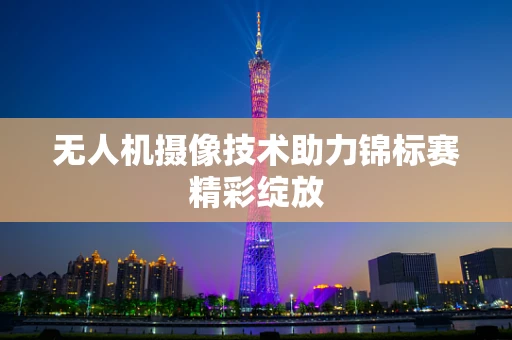 无人机摄像技术助力锦标赛精彩绽放