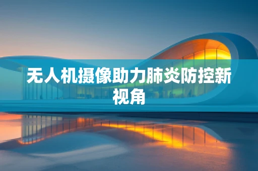 无人机摄像助力肺炎防控新视角