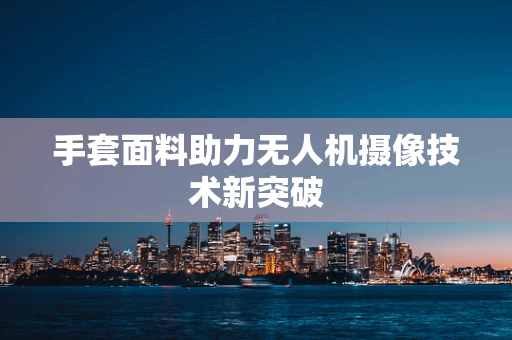 手套面料助力无人机摄像技术新突破