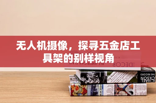 无人机摄像，探寻五金店工具架的别样视角
