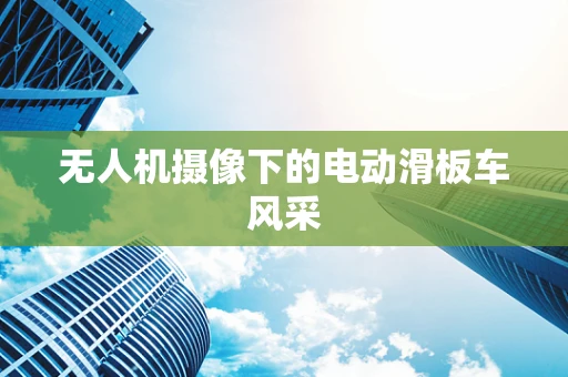 无人机摄像下的电动滑板车风采