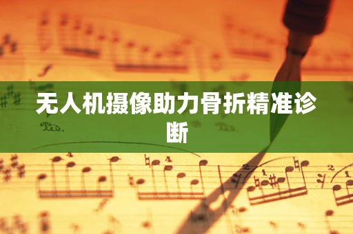 无人机摄像助力骨折精准诊断