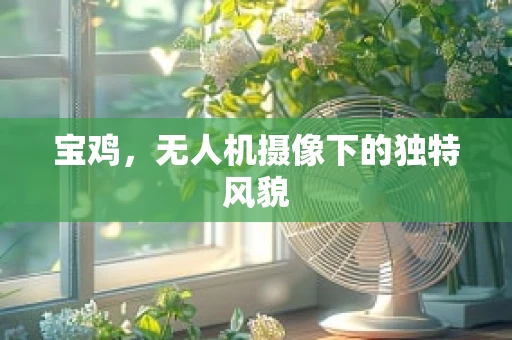 宝鸡，无人机摄像下的独特风貌
