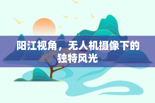 阳江视角，无人机摄像下的独特风光