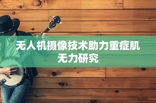 无人机摄像技术助力重症肌无力研究