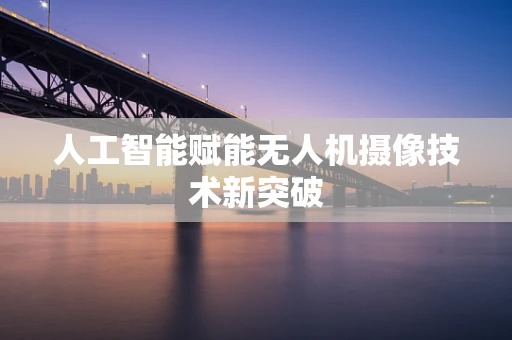 人工智能赋能无人机摄像技术新突破