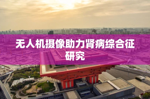 无人机摄像助力肾病综合征研究