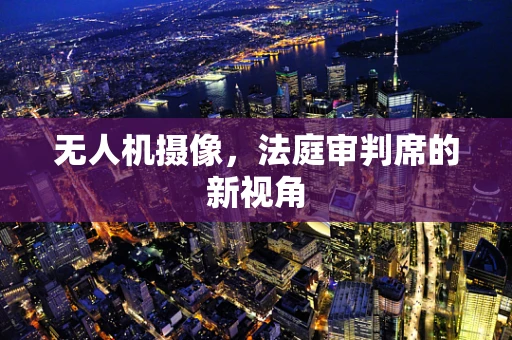 无人机摄像，法庭审判席的新视角