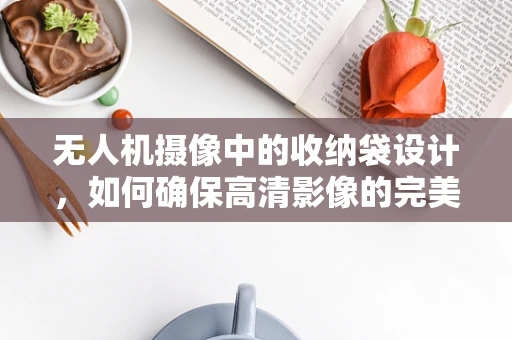 无人机摄像中的收纳袋设计，如何确保高清影像的完美保存？