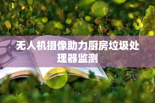 无人机摄像助力厨房垃圾处理器监测