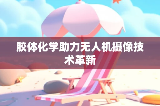 胶体化学助力无人机摄像技术革新