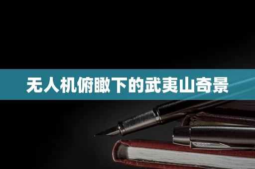 无人机俯瞰下的武夷山奇景