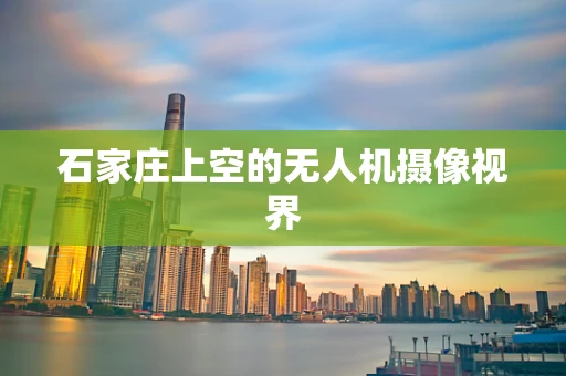 石家庄上空的无人机摄像视界