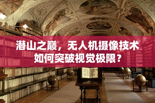 潜山之巅，无人机摄像技术如何突破视觉极限？