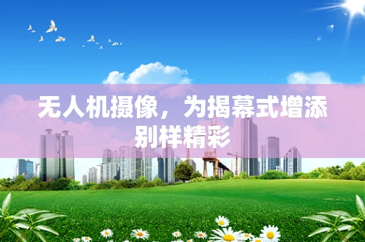 无人机摄像，为揭幕式增添别样精彩