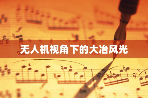 无人机视角下的大冶风光